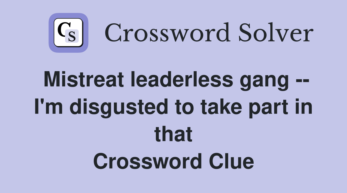 Mistreat leaderless gang -- I'm disgusted to take part in that Crossword Clue