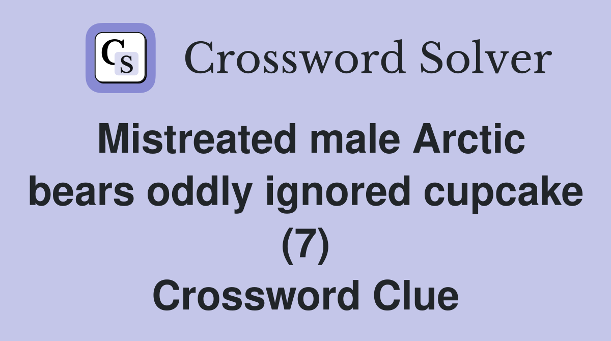 Mistreated male Arctic bears oddly ignored cupcake (7) Crossword Clue