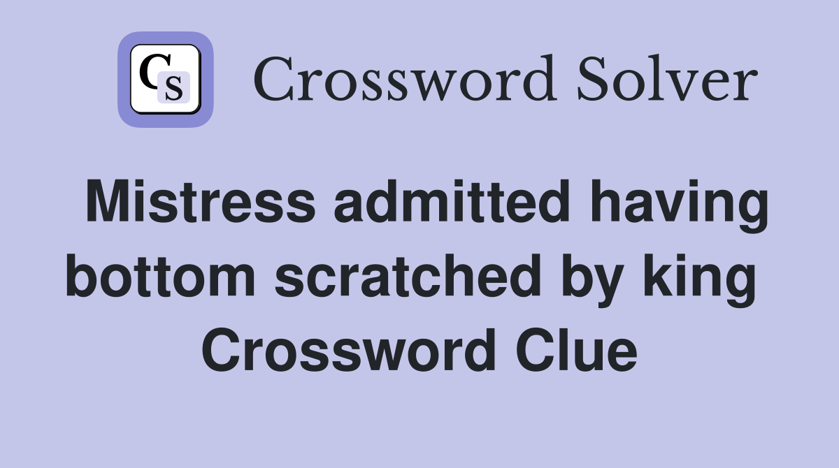 Mistress admitted having bottom scratched by king  Crossword Clue