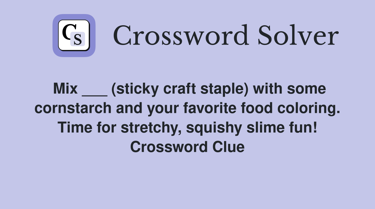 Mix ___ (sticky craft staple) with some cornstarch and your favorite food coloring. Time for stretchy, squishy slime fun! Crossword Clue