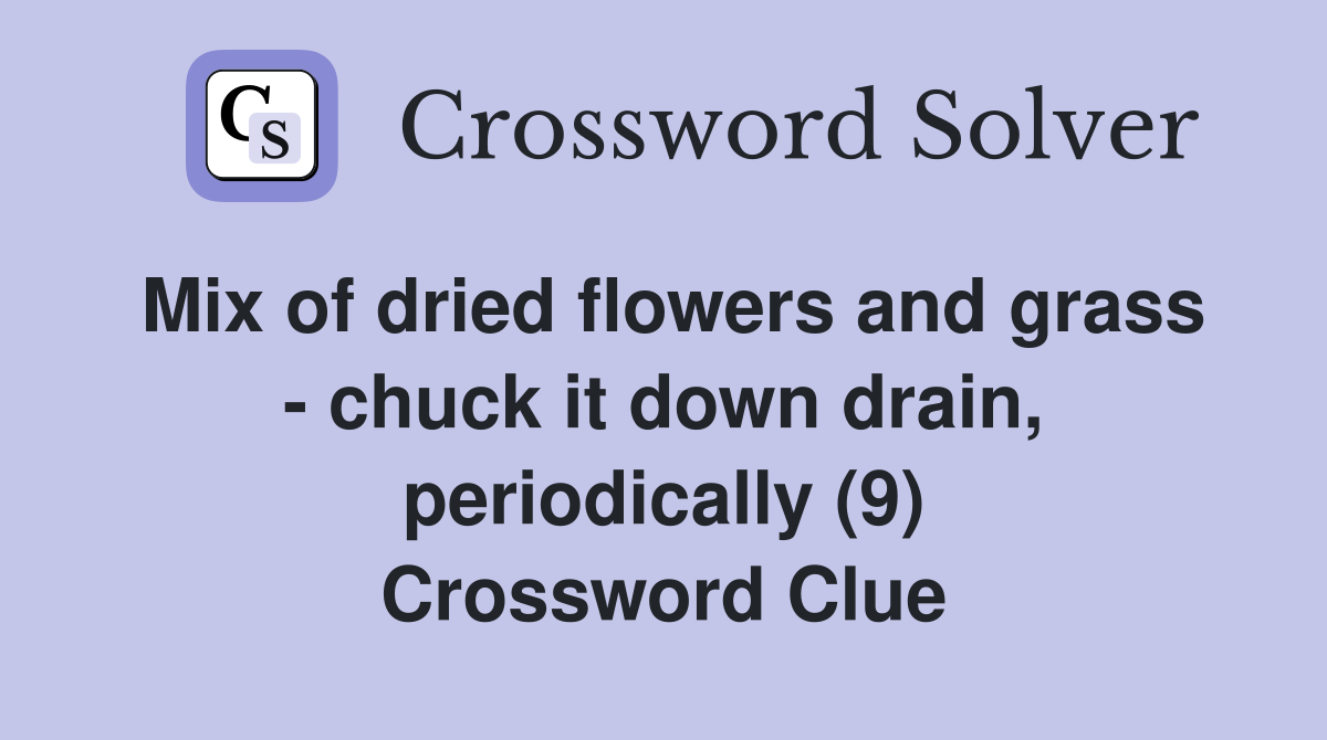 Mix of dried flowers and grass - chuck it down drain, periodically (9) Crossword Clue