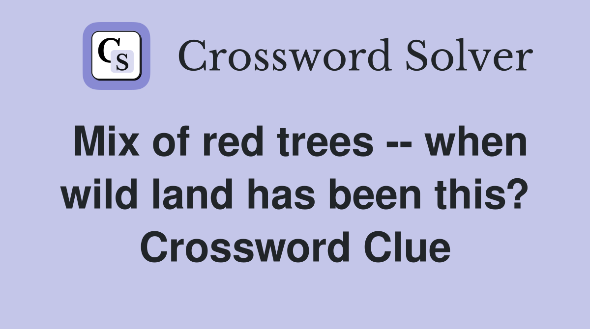 Mix of red trees -- when wild land has been this? Crossword Clue
