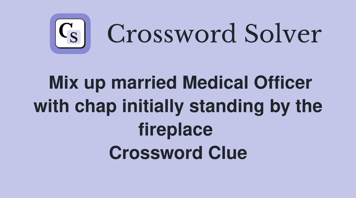 Mix up married Medical Officer with chap initially standing by the fireplace  Crossword Clue