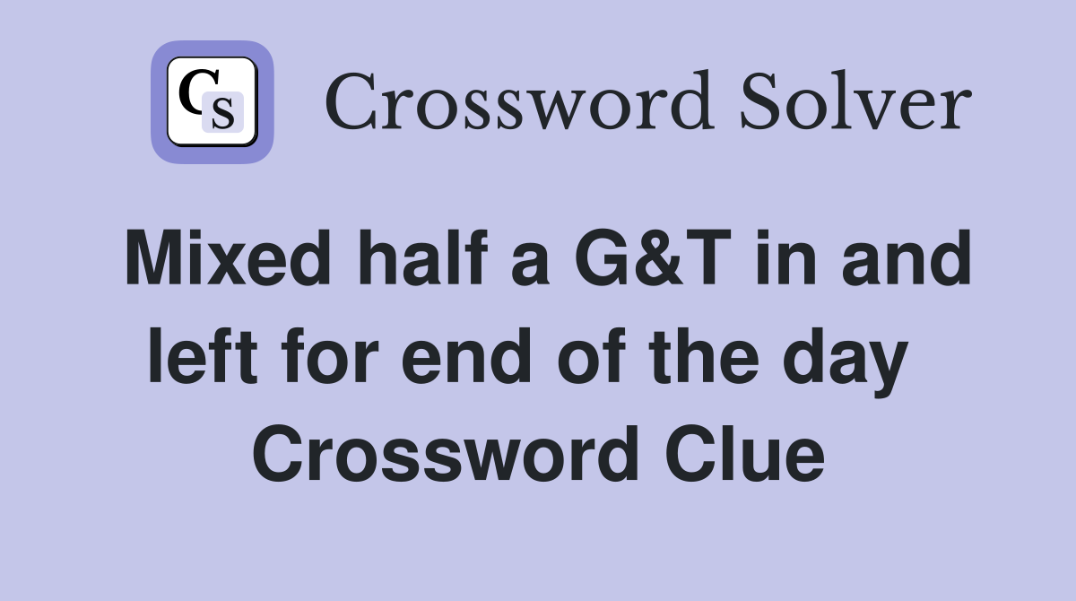 Mixed half a G&T in and left for end of the day  Crossword Clue