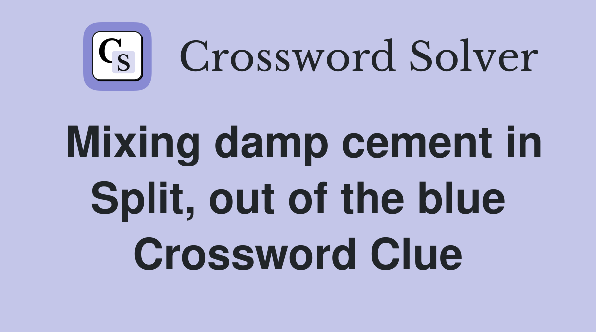 Mixing damp cement in Split, out of the blue Crossword Clue