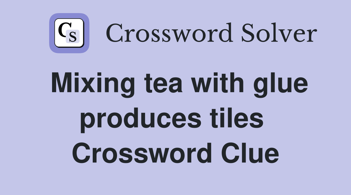 Mixing tea with glue produces tiles  Crossword Clue