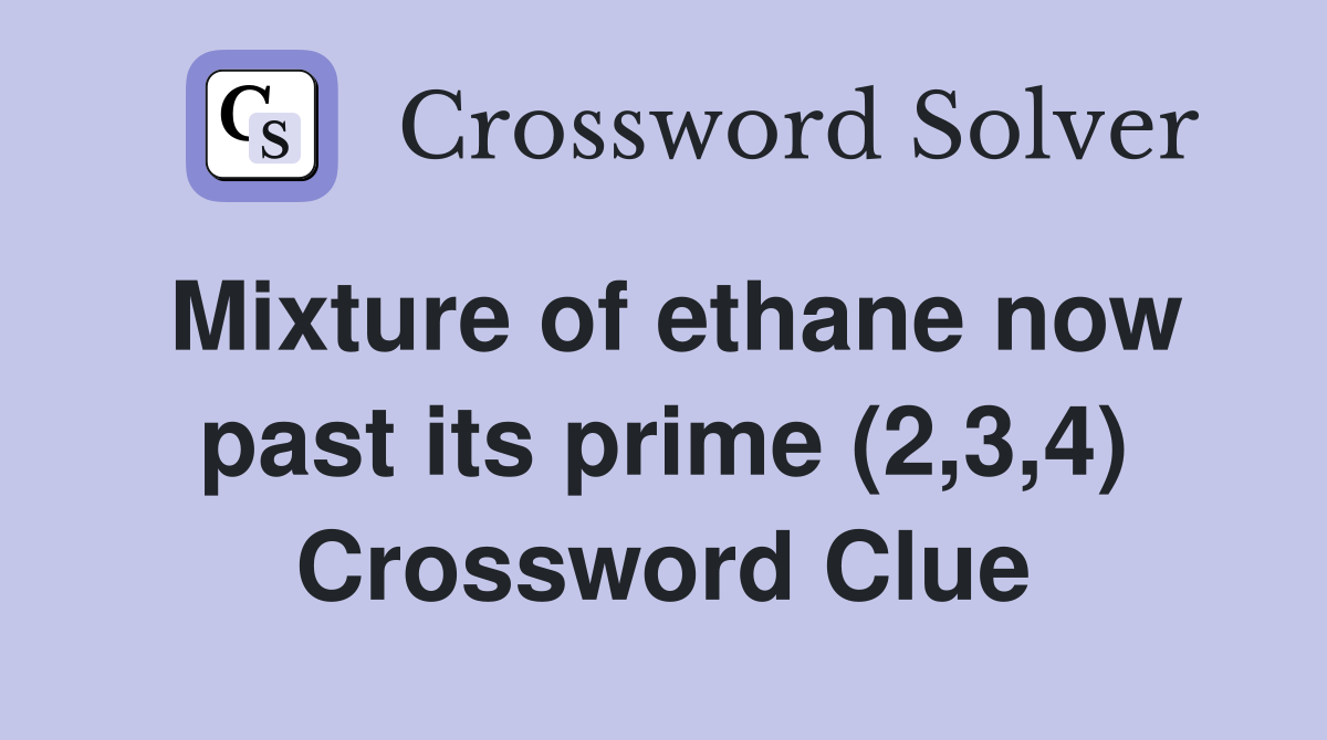 Mixture of ethane now past its prime (2,3,4) Crossword Clue