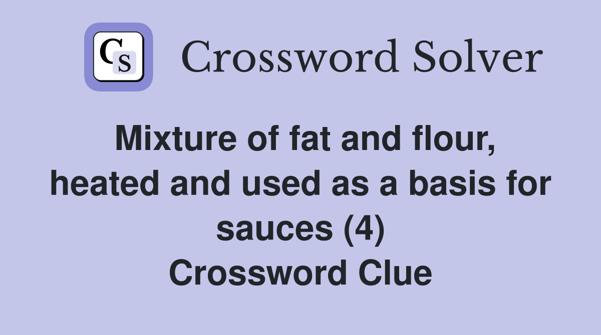 Mixture of fat and flour, heated and used as a basis for sauces (4) Crossword Clue
