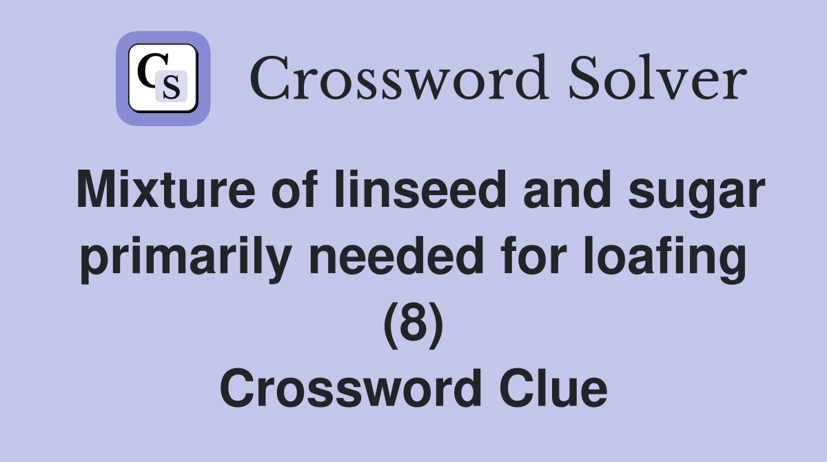 Mixture of linseed and sugar primarily needed for loafing (8) Crossword Clue