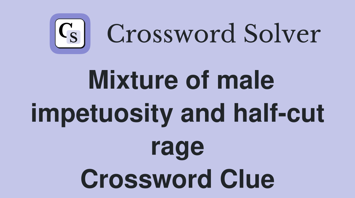 Mixture of male impetuosity and half-cut rage Crossword Clue