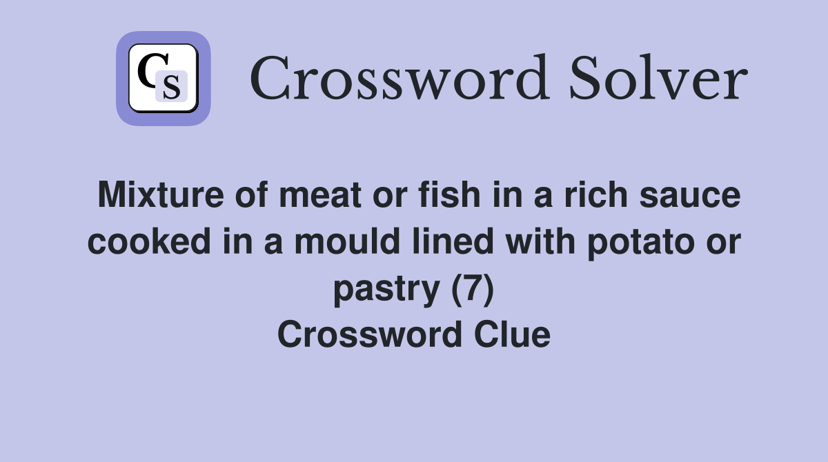 Mixture of meat or fish in a rich sauce cooked in a mould lined with potato or pastry (7) Crossword Clue