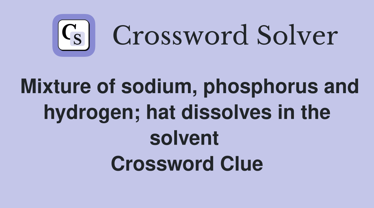 Mixture of sodium, phosphorus and hydrogen; hat dissolves in the solvent  Crossword Clue