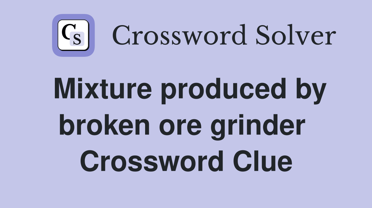 Mixture produced by broken ore grinder  Crossword Clue