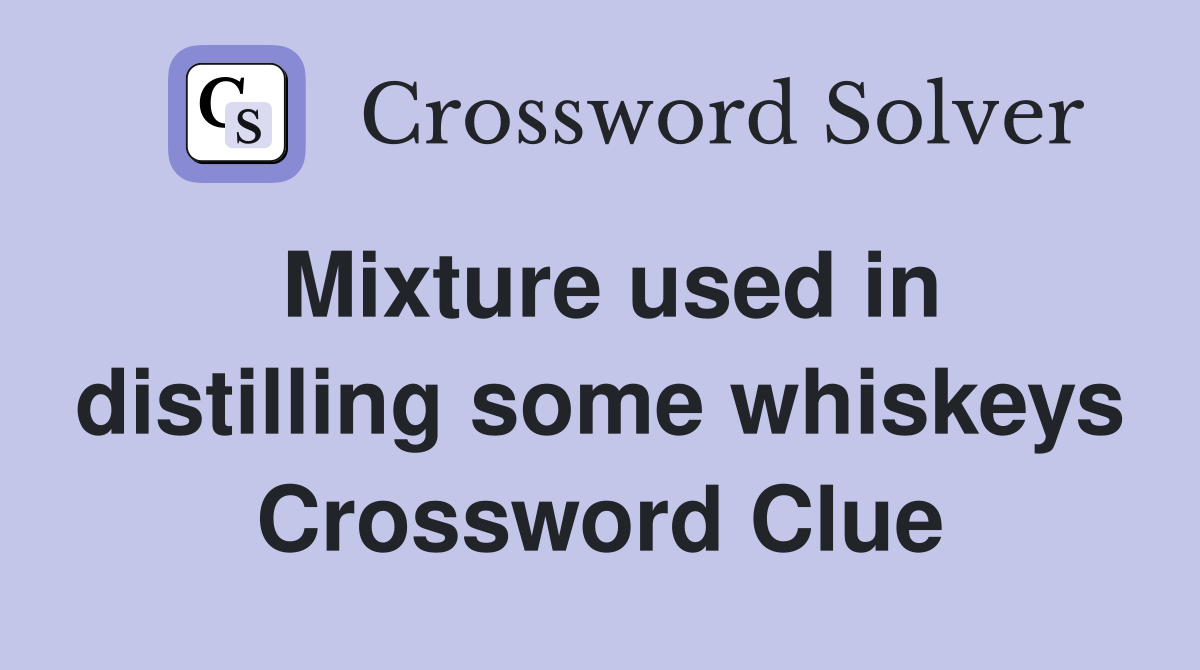 Mixture used in distilling some whiskeys Crossword Clue