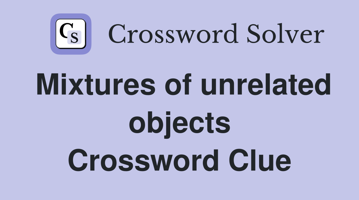Mixtures of unrelated objects Crossword Clue