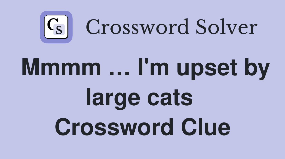Mmmm … I'm upset by large cats  Crossword Clue