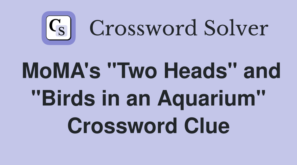 MoMA's "Two Heads" and "Birds in an Aquarium" Crossword Clue