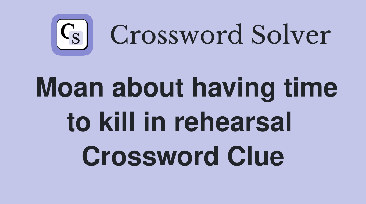 Moan about having time to kill in rehearsal  Crossword Clue