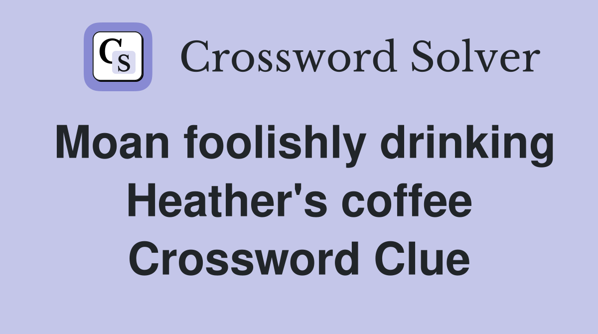 Moan foolishly drinking Heather's coffee Crossword Clue