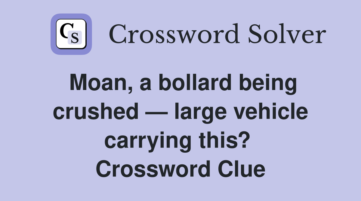 Moan, a bollard being crushed — large vehicle carrying this?  Crossword Clue