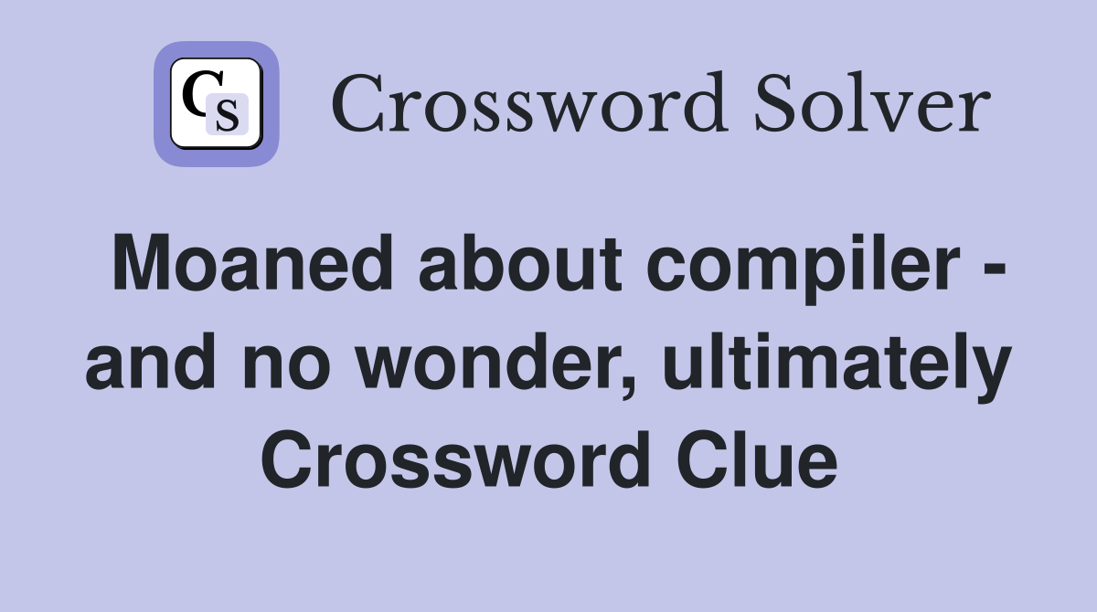 Moaned about compiler - and no wonder, ultimately Crossword Clue