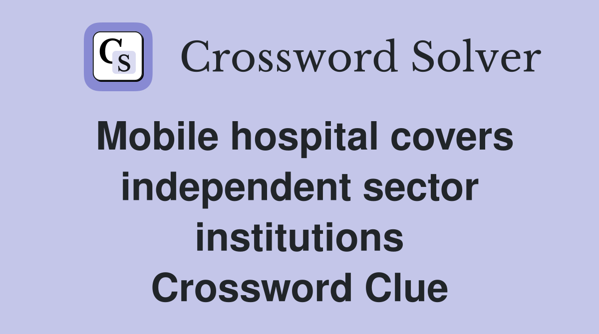 Mobile hospital covers indep­endent sector institutions Crossword Clue