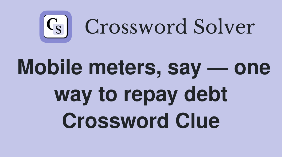 Mobile meters, say — one way to repay debt Crossword Clue