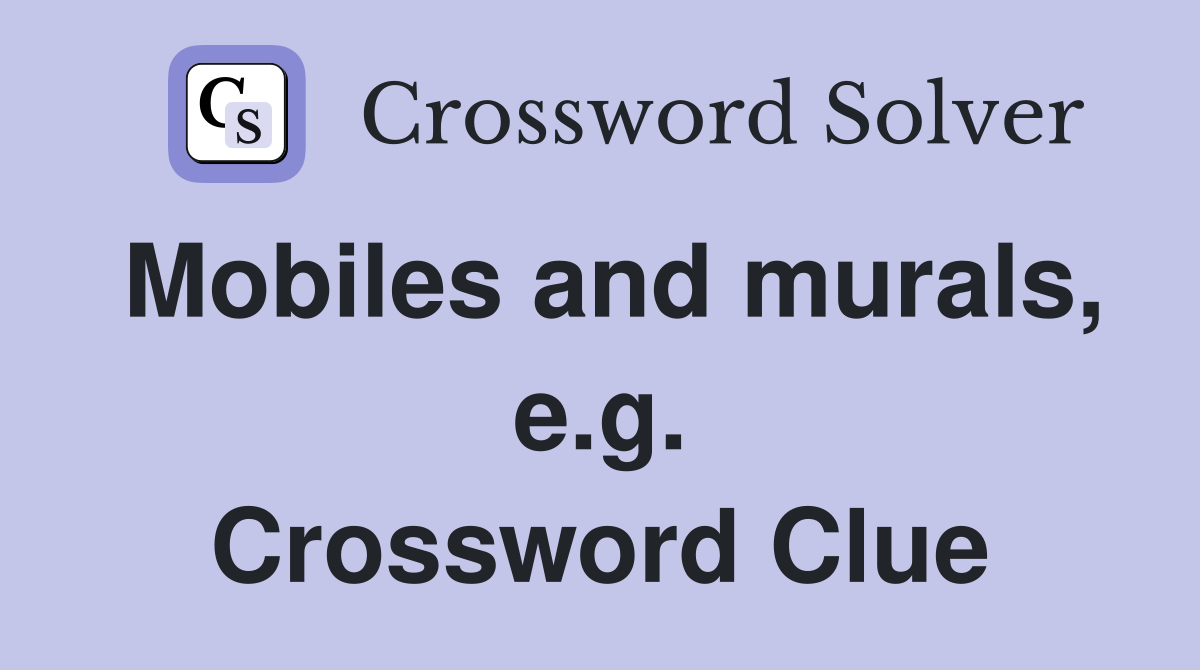 Mobiles and murals, e.g. Crossword Clue