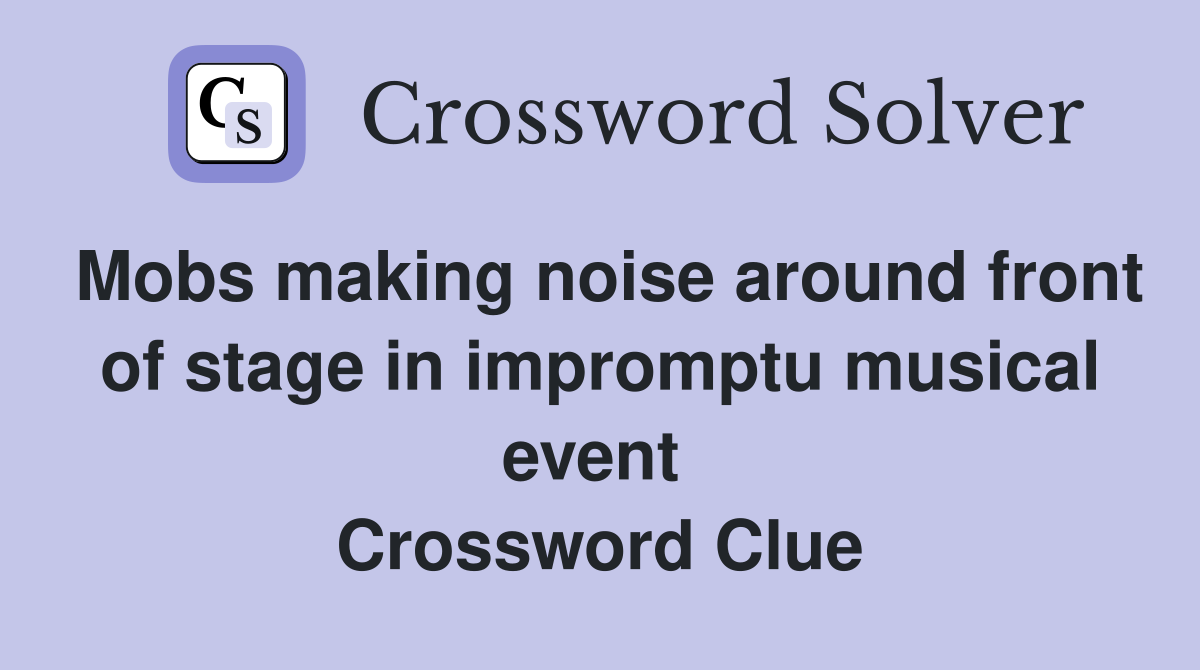 Mobs making noise around front of stage in impromptu musical event  Crossword Clue