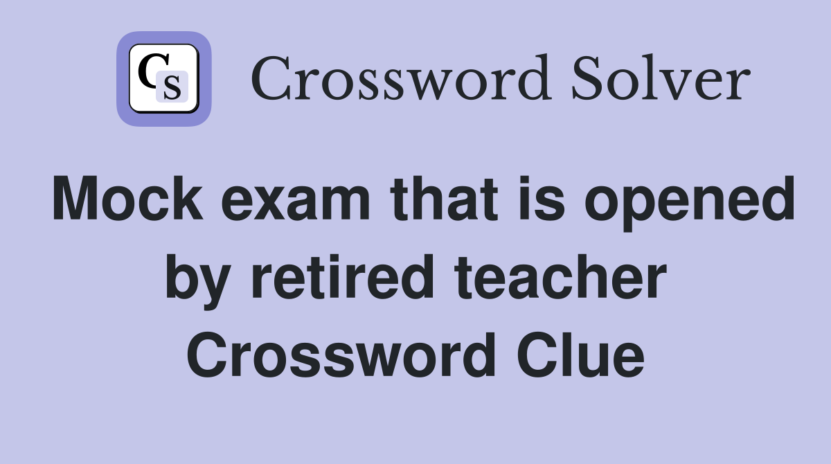 Mock exam that is opened by retired teacher Crossword Clue