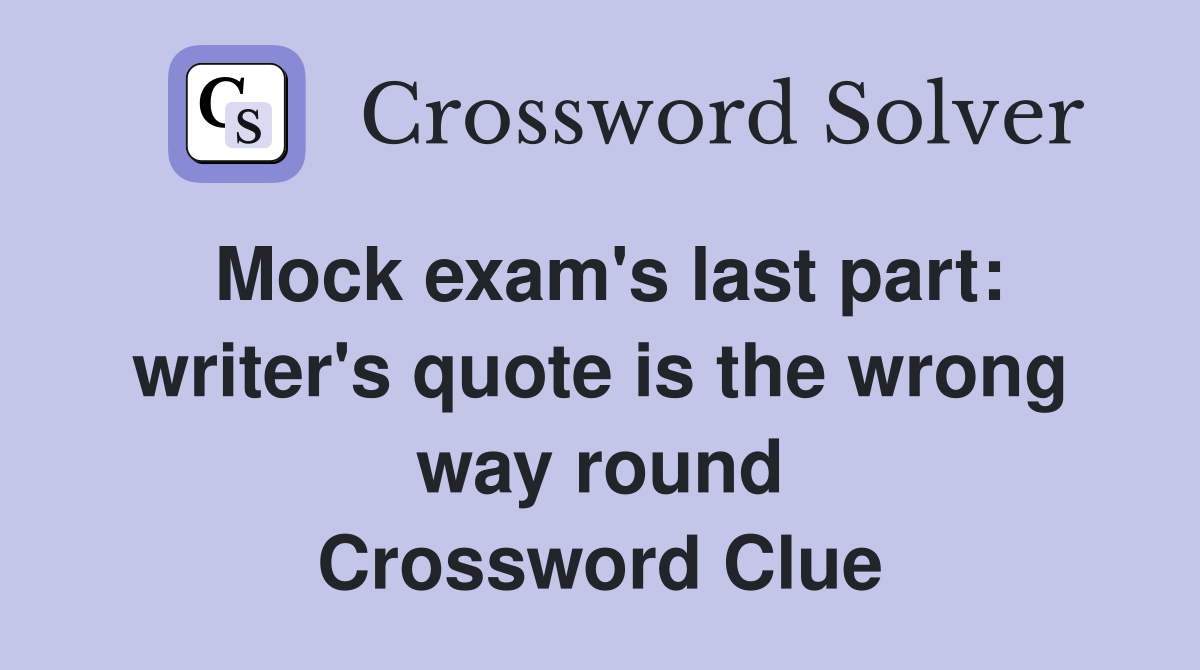 Mock exam's last part: writer's quote is the wrong way round Crossword Clue