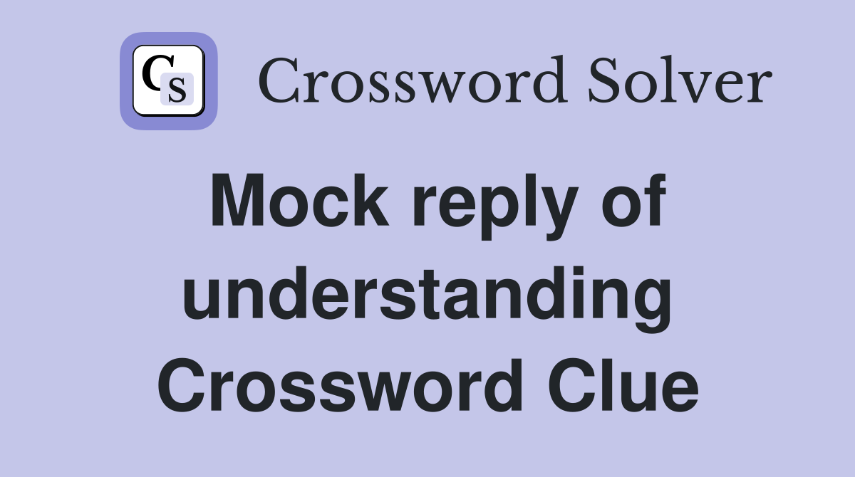 Mock reply of understanding Crossword Clue