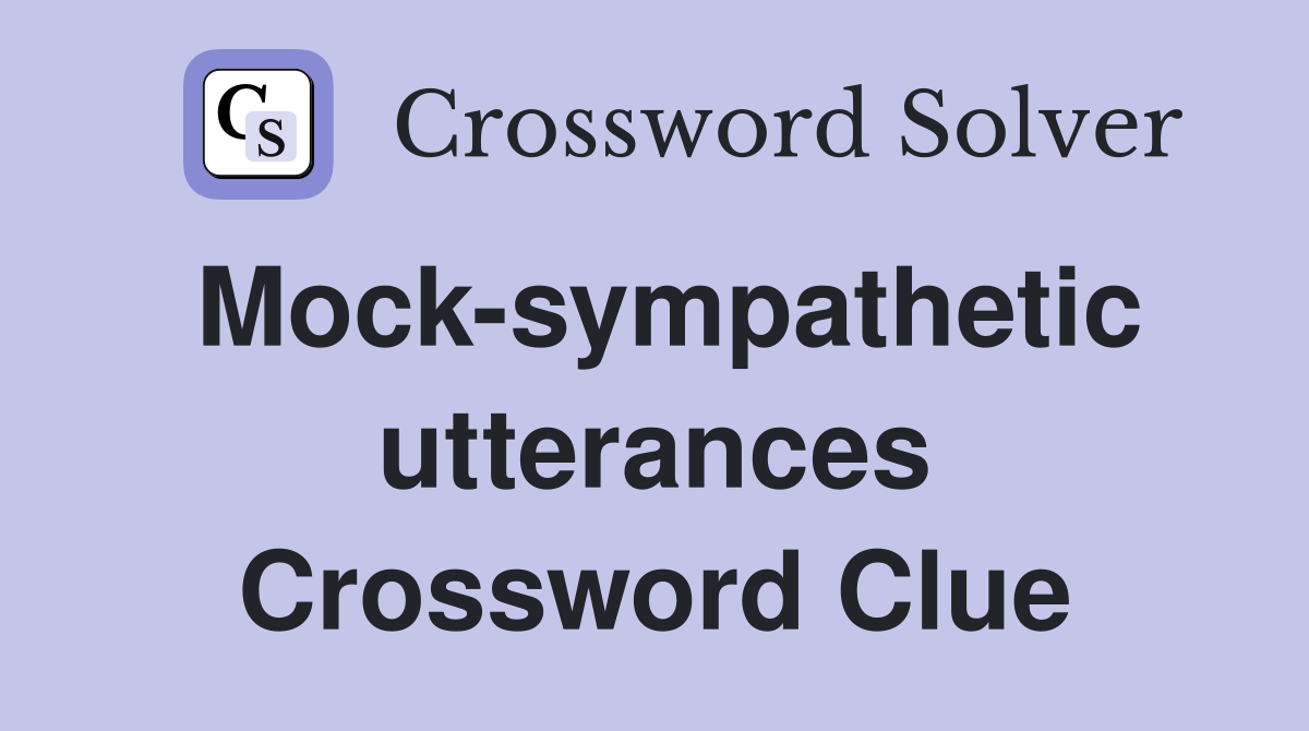 Mock-sympathetic utterances Crossword Clue