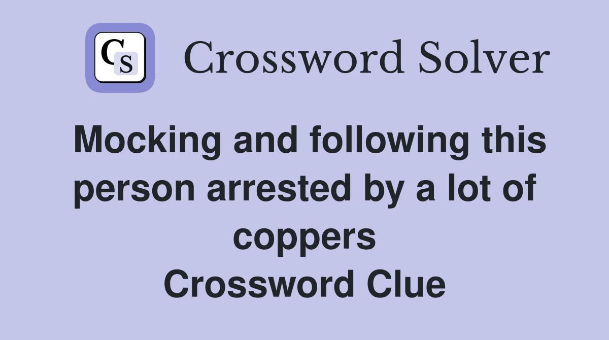 Mocking and following this person arrested by a lot of coppers Crossword Clue