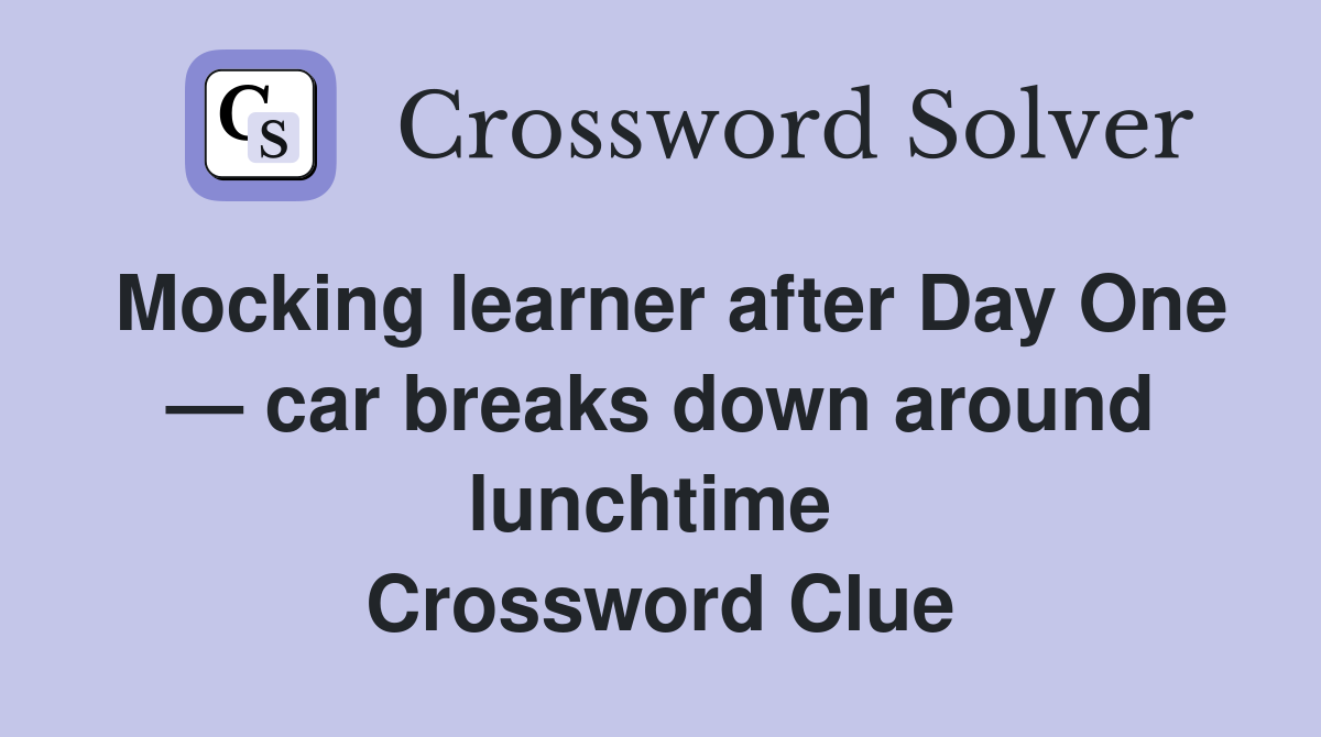 Mocking learner after Day One — car breaks down around lunchtime  Crossword Clue