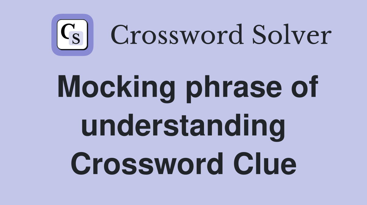 Mocking phrase of understanding Crossword Clue