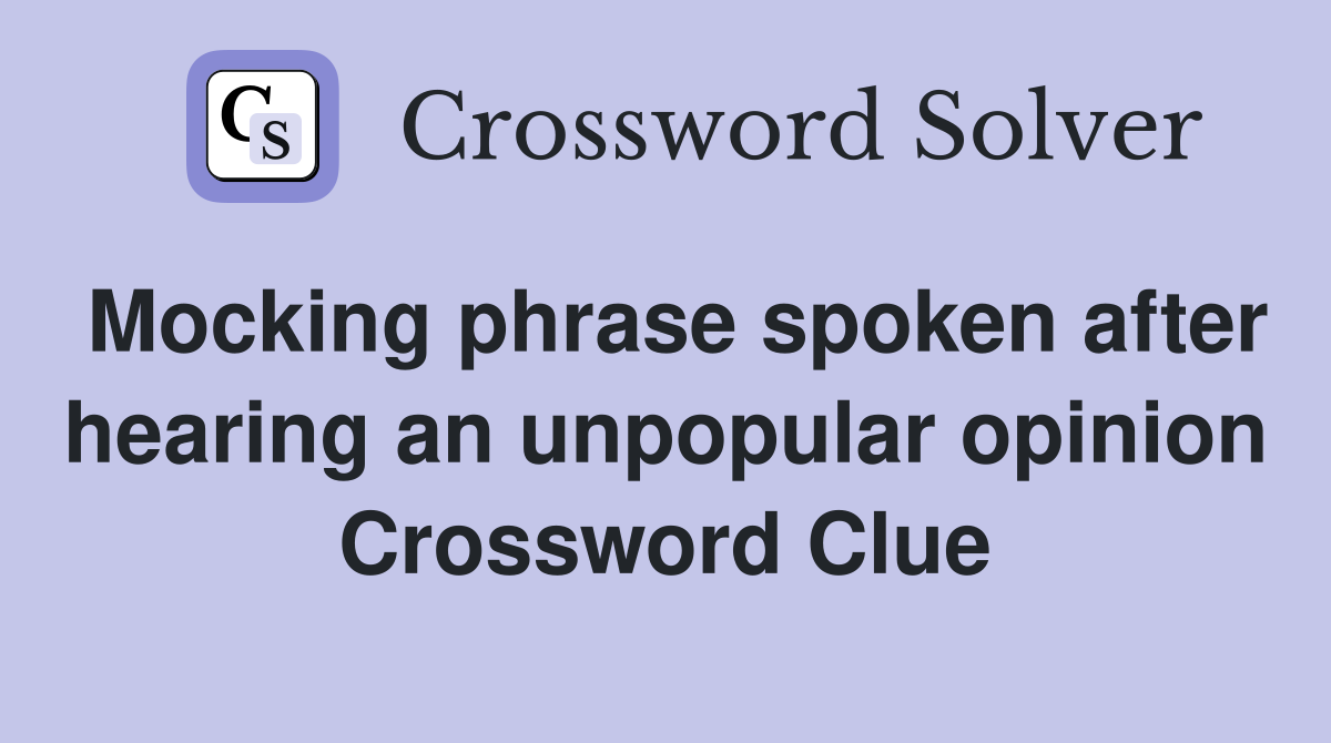 Mocking phrase spoken after hearing an unpopular opinion Crossword Clue