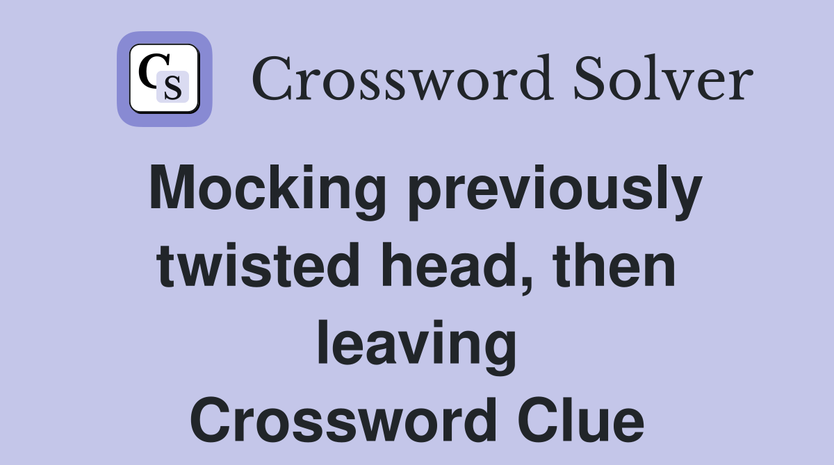 Mocking previously twisted head, then leaving Crossword Clue