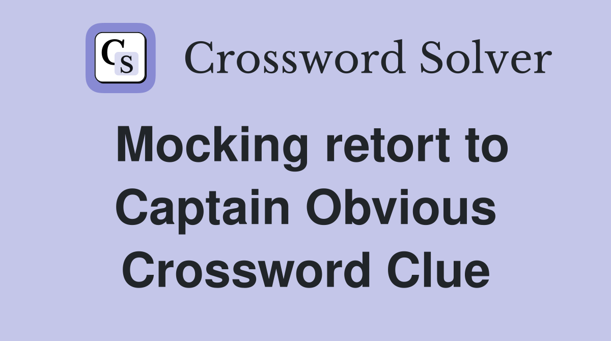 Mocking retort to Captain Obvious Crossword Clue