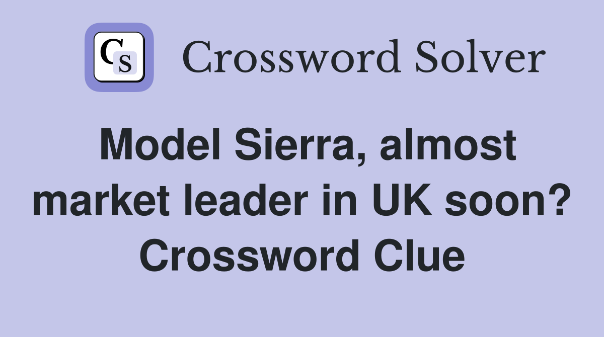 Model Sierra, almost market leader in UK soon? Crossword Clue