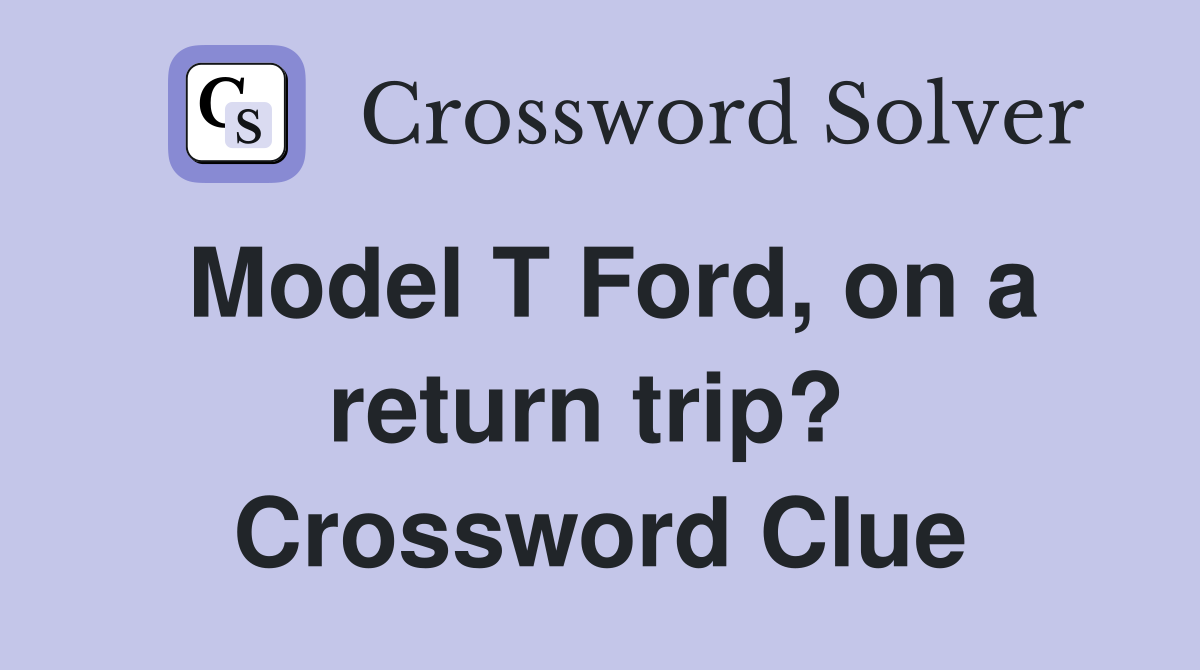 Model T Ford, on a return trip?  Crossword Clue