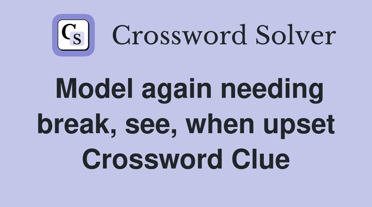 Model again needing break, see, when upset Crossword Clue