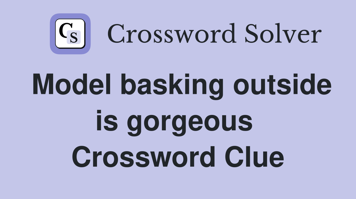 Model basking outside is gorgeous  Crossword Clue