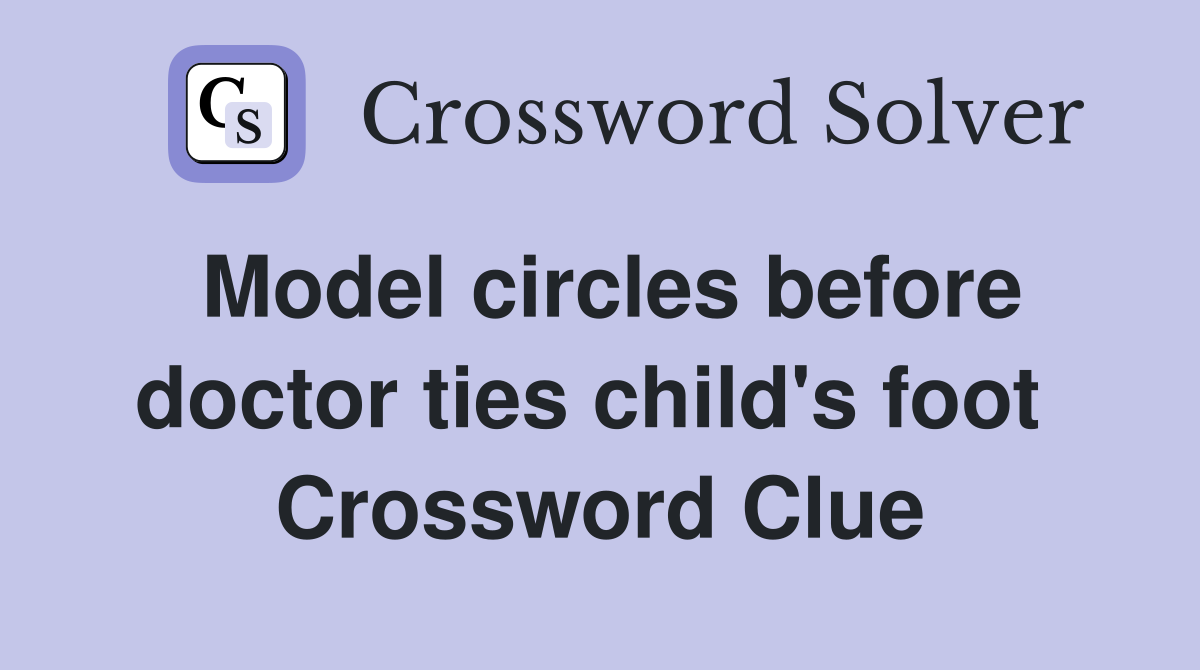 Model circles before doctor ties child's foot  Crossword Clue