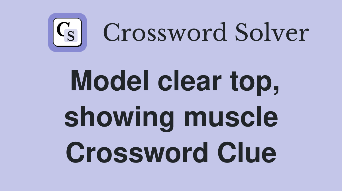 Model clear top, showing muscle Crossword Clue
