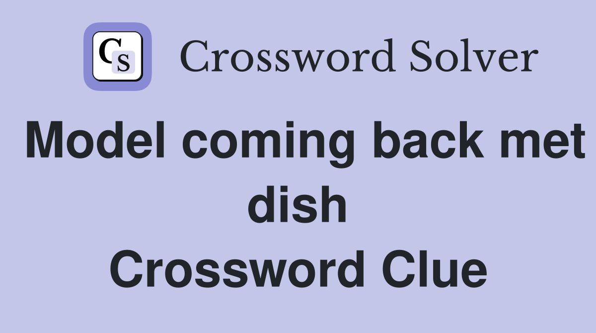 Model coming back met dish Crossword Clue
