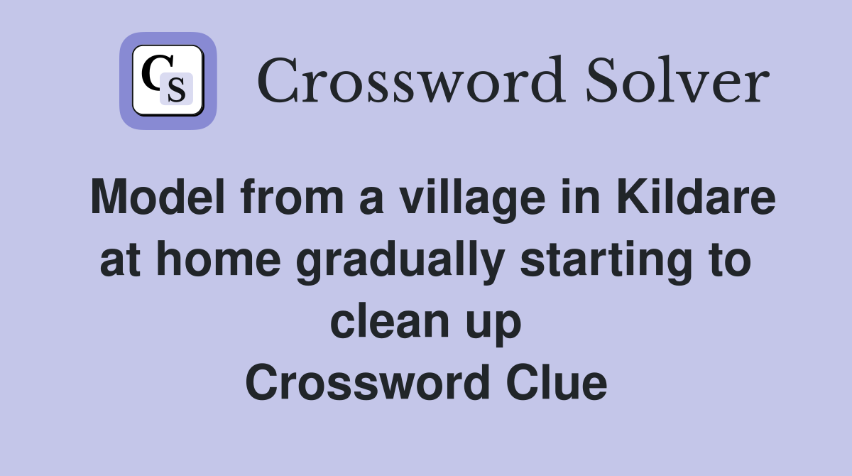 Model from a village in Kildare at home gradually starting to clean up Crossword Clue