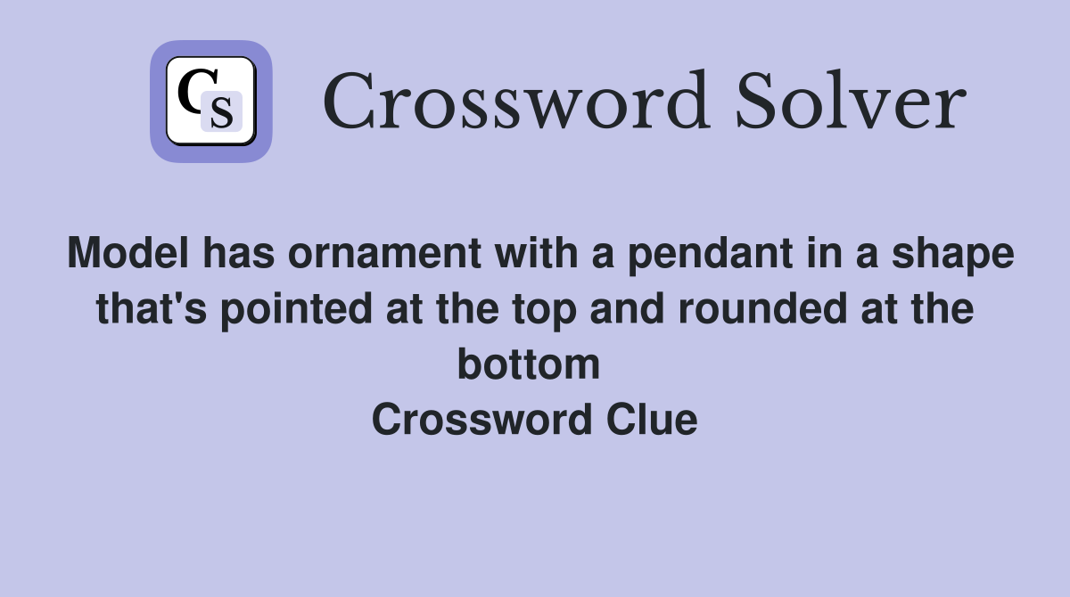 Model has ornament with a pendant in a shape that's pointed at the top and rounded at the bottom  Crossword Clue