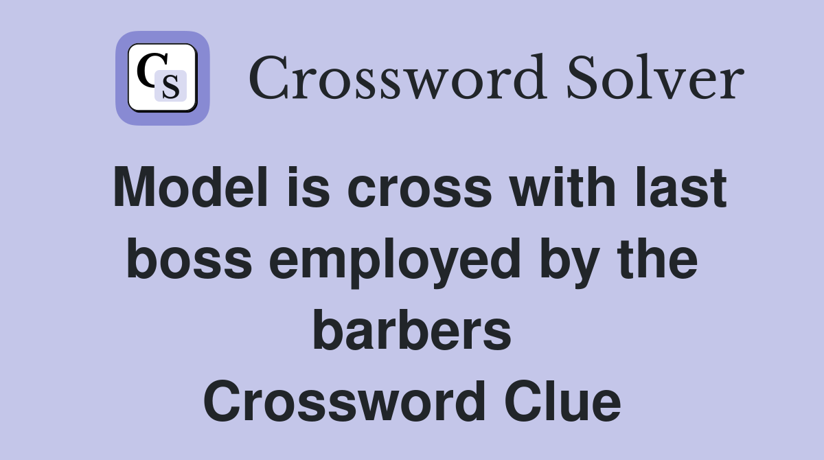 Model is cross with last boss employed by the barbers Crossword Clue