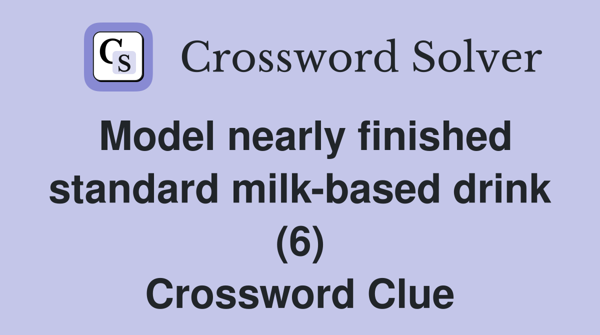 Model nearly finished standard milk-based drink (6) Crossword Clue